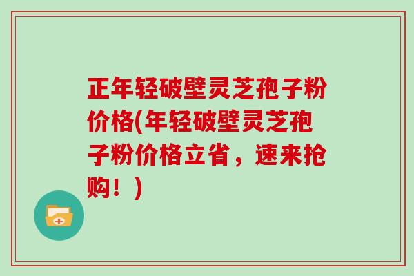正年轻破壁灵芝孢子粉价格(年轻破壁灵芝孢子粉价格立省,速来抢购!)-第1张图片-灵芝大师 正年轻破壁灵芝孢子粉价格(年轻破壁灵芝孢子粉价格立省,速来抢购!)-第1张图片-灵芝大师