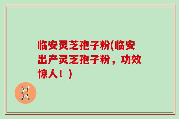 临安灵芝孢子粉(临安出产灵芝孢子粉，功效惊人！)