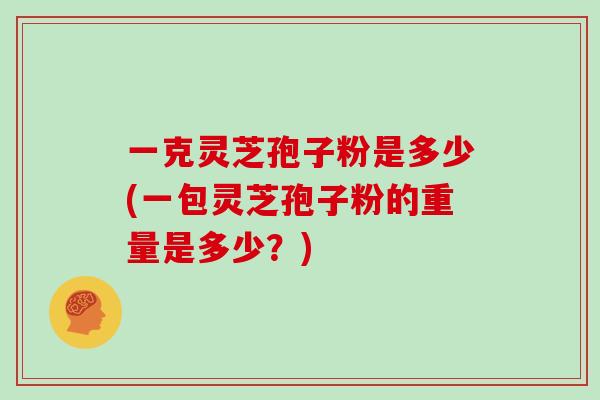 一克灵芝孢子粉是多少(一包灵芝孢子粉的重量是多少？)