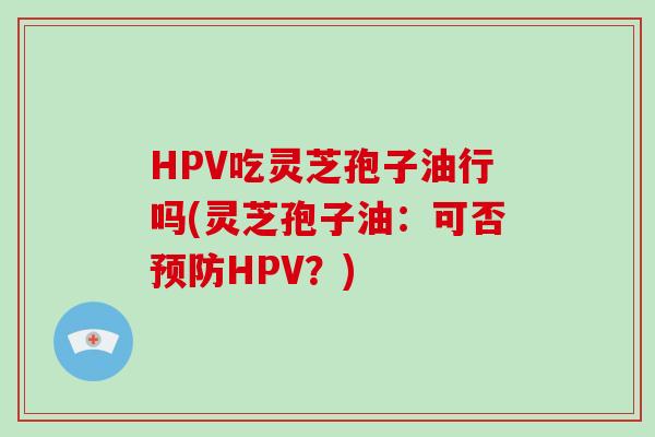 HPV吃灵芝孢子油行吗(灵芝孢子油：可否预防HPV？)