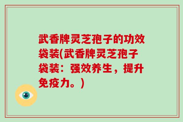 武香牌灵芝孢子的功效袋装(武香牌灵芝孢子袋装:强效养生,提升免疫力。)-第1张图片-灵芝大师 武香牌灵芝孢子的功效袋装(武香牌灵芝孢子袋装:强效养生,提升免疫力。)-第1张图片-灵芝大师