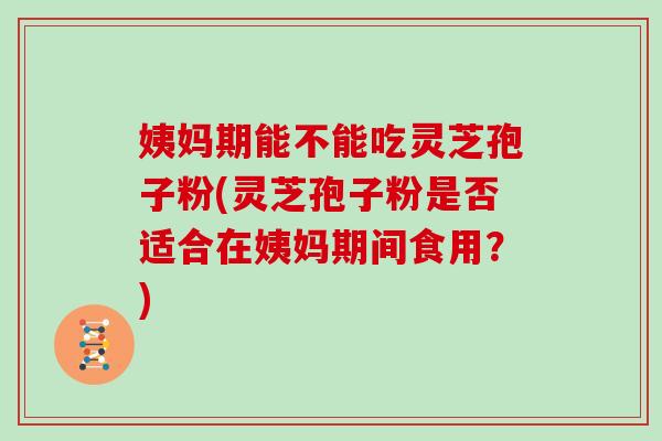 姨妈期能不能吃灵芝孢子粉(灵芝孢子粉是否适合在姨妈期间食用?)-第1张图片-灵芝大师 姨妈期能不能吃灵芝孢子粉(灵芝孢子粉是否适合在姨妈期间食用?)-第1张图片-灵芝大师