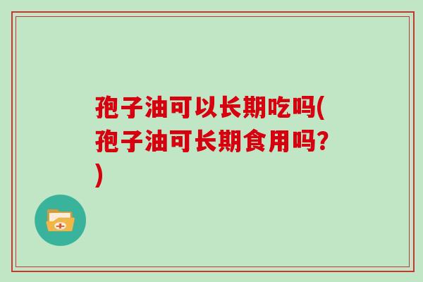孢子油可以长期吃吗(孢子油可长期食用吗？)