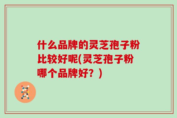 什么品牌的灵芝孢子粉比较好呢(灵芝孢子粉哪个品牌好？)