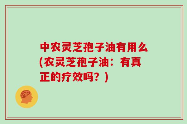 中农灵芝孢子油有用么(农灵芝孢子油：有真正的疗效吗？)