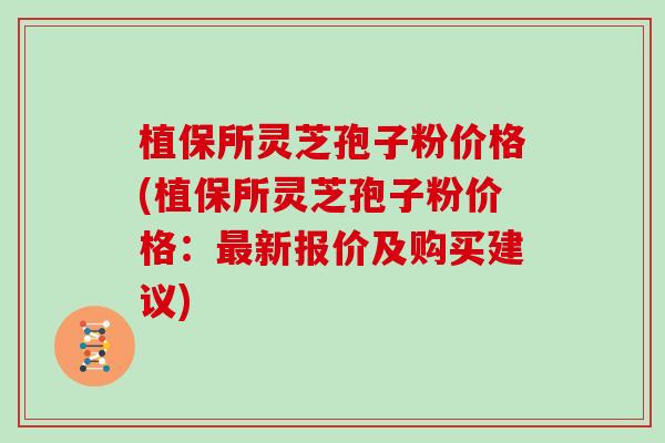 植保所灵芝孢子粉价格(植保所灵芝孢子粉价格：最新报价及购买建议)