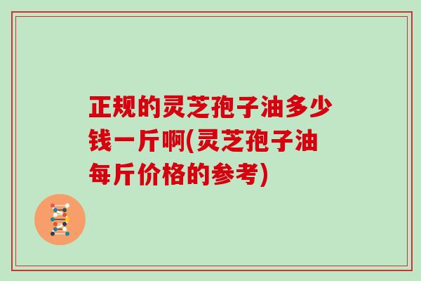 正规的灵芝孢子油多少钱一斤啊(灵芝孢子油每斤价格的参考)-第1张图片-灵芝大师 正规的灵芝孢子油多少钱一斤啊(灵芝孢子油每斤价格的参考)-第1张图片-灵芝大师