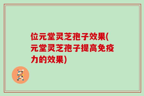 位元堂灵芝孢子效果(元堂灵芝孢子提高免疫力的效果)