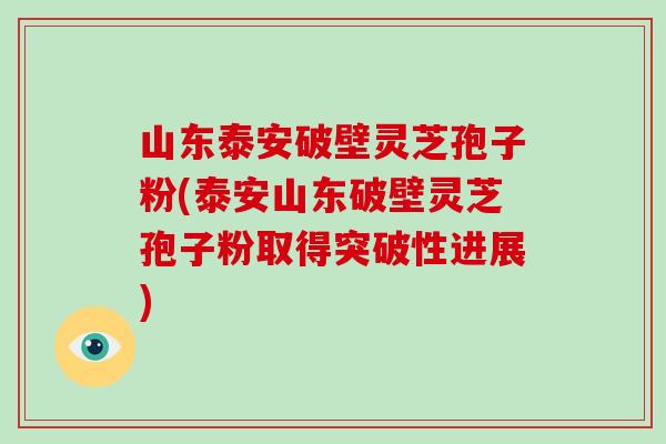山东泰安破壁灵芝孢子粉(泰安山东破壁灵芝孢子粉取得突破性进展)