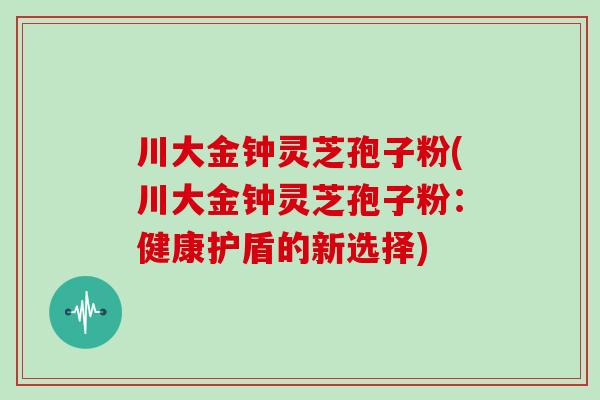 川大金钟灵芝孢子粉(川大金钟灵芝孢子粉：健康护盾的新选择)