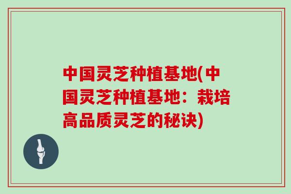 中国灵芝种植基地(中国灵芝种植基地：栽培高品质灵芝的秘诀)
