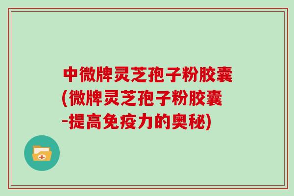 中微牌灵芝孢子粉胶囊(微牌灵芝孢子粉胶囊-提高免疫力的奥秘)