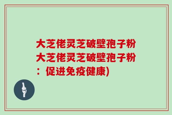 大芝佬灵芝破壁孢子粉大芝佬灵芝破壁孢子粉：促进免疫健康)