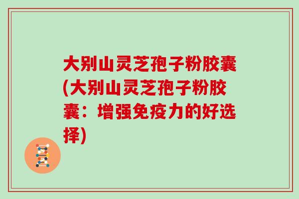 大别山灵芝孢子粉胶囊(大别山灵芝孢子粉胶囊:增强免疫力的好选择)-第1张图片-灵芝大师 大别山灵芝孢子粉胶囊(大别山灵芝孢子粉胶囊:增强免疫力的好选择)-第1张图片-灵芝大师