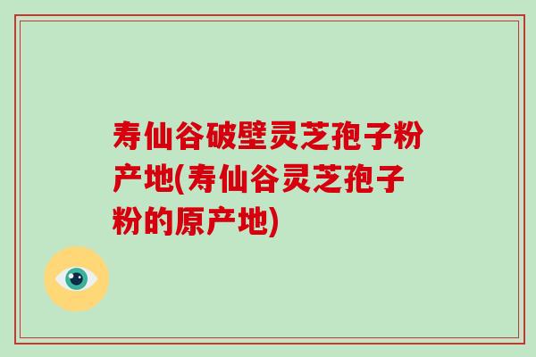 寿仙谷破壁灵芝孢子粉产地(寿仙谷灵芝孢子粉的原产地)