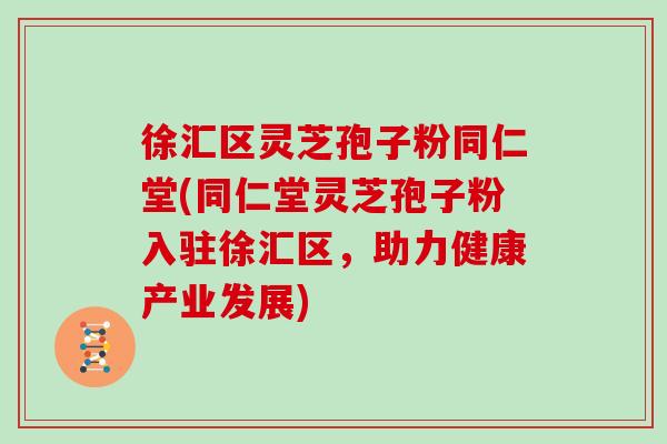徐汇区灵芝孢子粉同仁堂(同仁堂灵芝孢子粉入驻徐汇区，助力健康产业发展)