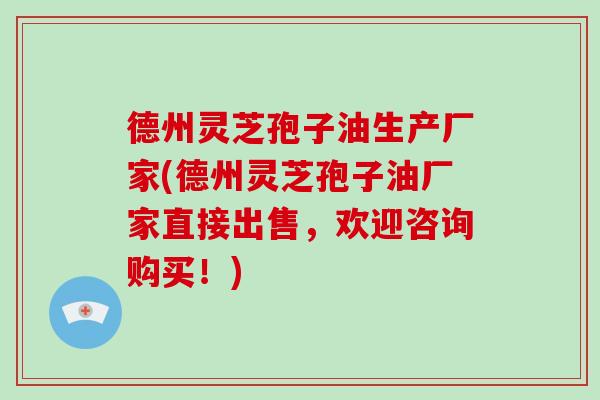 德州灵芝孢子油生产厂家(德州灵芝孢子油厂家直接出售，欢迎咨询购买！)