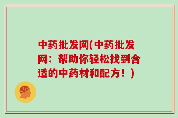 中药批发网(中药批发网：帮助你轻松找到合适的中药材和配方！)