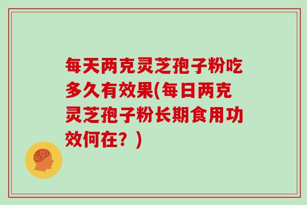 每天两克灵芝孢子粉吃多久有效果(每日两克灵芝孢子粉长期食用功效何在？)
