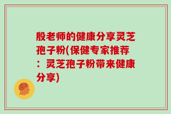 殷老师的健康分享灵芝孢子粉(保健专家推荐：灵芝孢子粉带来健康分享)