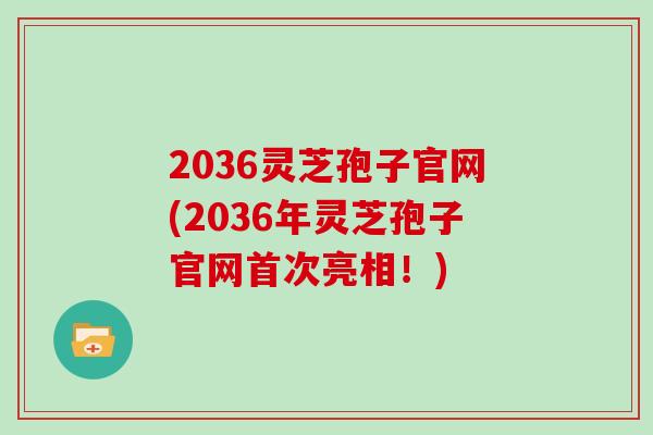 2036灵芝孢子官网(2036年灵芝孢子官网首次亮相！)