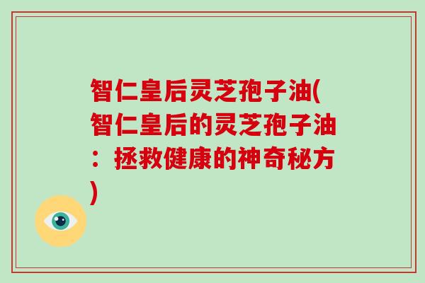 智仁皇后灵芝孢子油(智仁皇后的灵芝孢子油：拯救健康的神奇秘方)