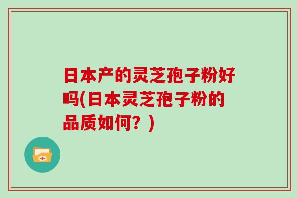 日本产的灵芝孢子粉好吗(日本灵芝孢子粉的品质如何？)