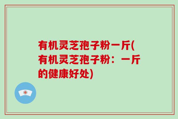 有机灵芝孢子粉一斤(有机灵芝孢子粉：一斤的健康好处)