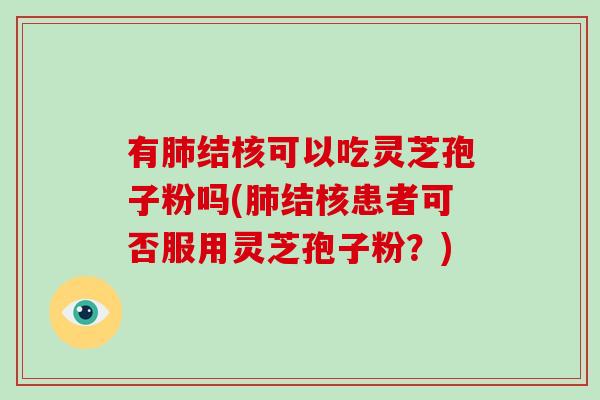 有肺结核可以吃灵芝孢子粉吗(肺结核患者可否服用灵芝孢子粉？)