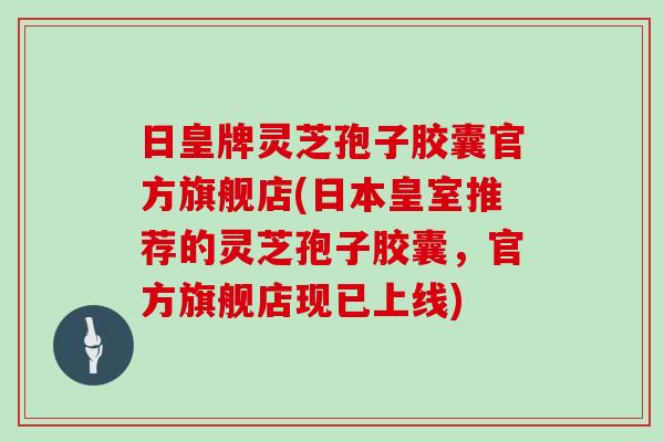 日皇牌灵芝孢子胶囊官方旗舰店(日本皇室推荐的灵芝孢子胶囊，官方旗舰店现已上线)