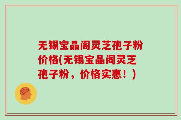 无锡宝晶阁灵芝孢子粉价格(无锡宝晶阁灵芝孢子粉，价格实惠！)