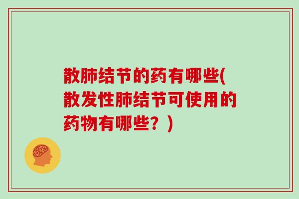 散肺结节的药有哪些(散发性肺结节可使用的药物有哪些？)
