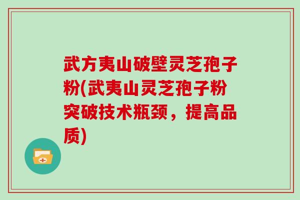 武方夷山破壁灵芝孢子粉(武夷山灵芝孢子粉突破技术瓶颈,提高品质)-第1张图片-灵芝大师 武方夷山破壁灵芝孢子粉(武夷山灵芝孢子粉突破技术瓶颈,提高品质)-第1张图片-灵芝大师