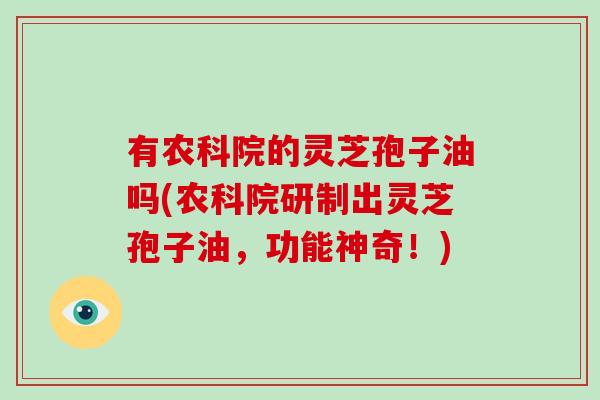 有农科院的灵芝孢子油吗(农科院研制出灵芝孢子油,功能神奇!)-第1张图片-灵芝大师 有农科院的灵芝孢子油吗(农科院研制出灵芝孢子油,功能神奇!)-第1张图片-灵芝大师