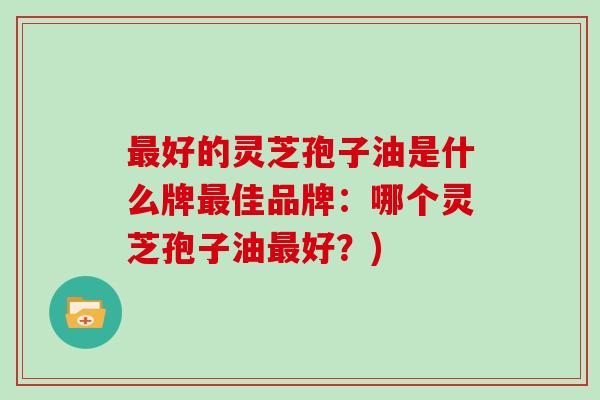 最好的灵芝孢子油是什么牌最佳品牌：哪个灵芝孢子油最好？)