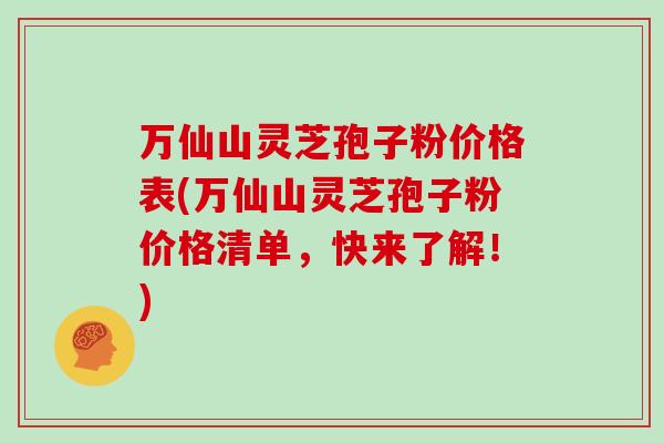 万仙山灵芝孢子粉价格表(万仙山灵芝孢子粉价格清单，快来了解！)