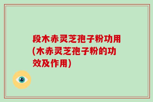 段木赤灵芝孢子粉功用(木赤灵芝孢子粉的功效及作用)