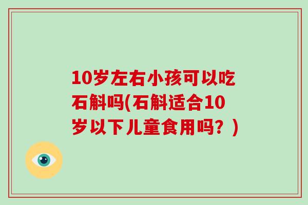 10岁左右小孩可以吃石斛吗(石斛适合10岁以下儿童食用吗？)