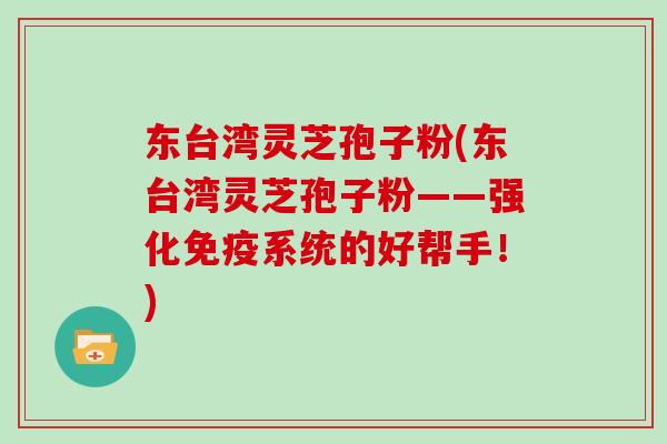 东台湾灵芝孢子粉(东台湾灵芝孢子粉——强化免疫系统的好帮手！)