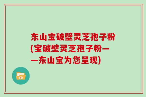 东山宝破壁灵芝孢子粉(宝破壁灵芝孢子粉——东山宝为您呈现)