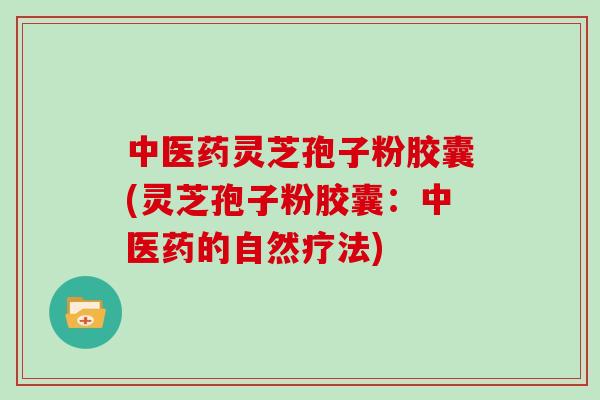 中医药灵芝孢子粉胶囊(灵芝孢子粉胶囊:中医药的自然疗法)-第1张图片-灵芝大师 中医药灵芝孢子粉胶囊(灵芝孢子粉胶囊:中医药的自然疗法)-第1张图片-灵芝大师