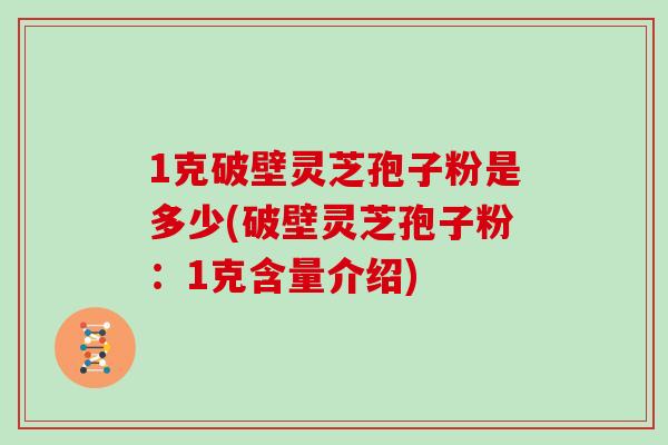 1克破壁灵芝孢子粉是多少(破壁灵芝孢子粉：1克含量介绍)