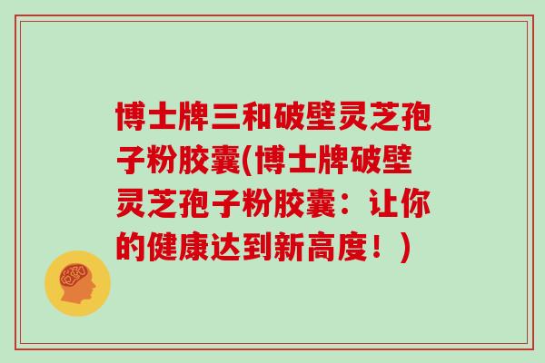 博士牌三和破壁灵芝孢子粉胶囊(博士牌破壁灵芝孢子粉胶囊：让你的健康达到新高度！)
