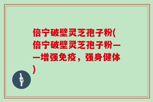 倍宁破壁灵芝孢子粉(倍宁破壁灵芝孢子粉——增强免疫，强身健体)