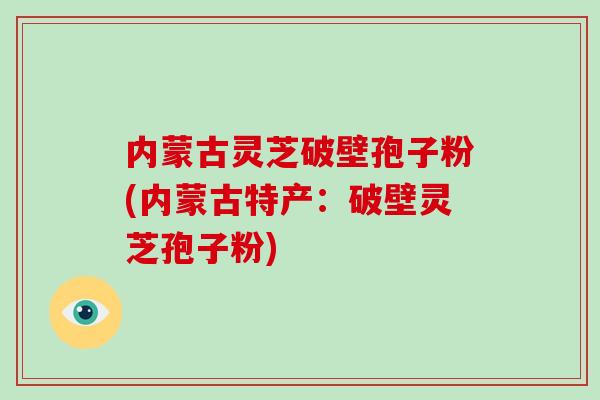 内蒙古灵芝破壁孢子粉(内蒙古特产:破壁灵芝孢子粉)-第1张图片-灵芝大师 内蒙古灵芝破壁孢子粉(内蒙古特产:破壁灵芝孢子粉)-第1张图片-灵芝大师
