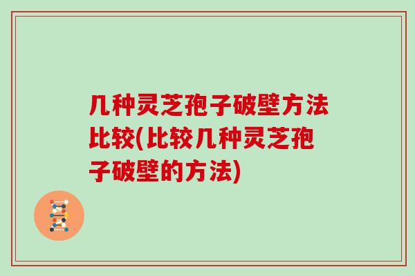 几种灵芝孢子破壁方法比较(比较几种灵芝孢子破壁的方法)