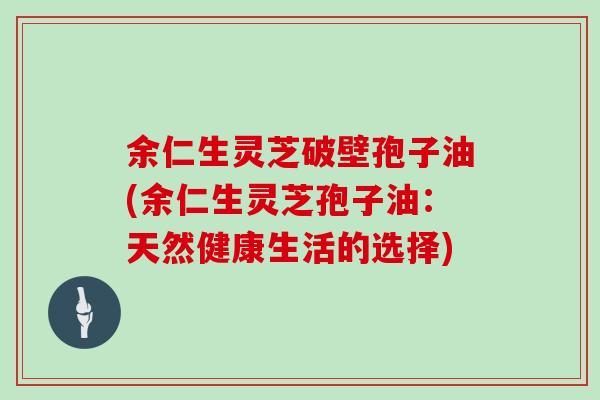 余仁生灵芝破壁孢子油(余仁生灵芝孢子油:天然健康生活的选择)-第1张图片-灵芝大师 余仁生灵芝破壁孢子油(余仁生灵芝孢子油:天然健康生活的选择)-第1张图片-灵芝大师