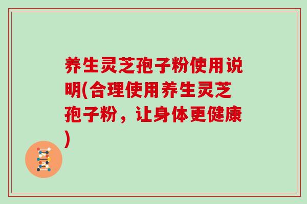 养生灵芝孢子粉使用说明(合理使用养生灵芝孢子粉，让身体更健康)