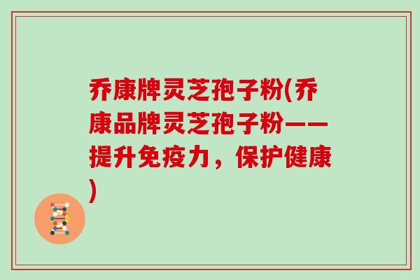 乔康牌灵芝孢子粉(乔康品牌灵芝孢子粉——提升免疫力，保护健康)