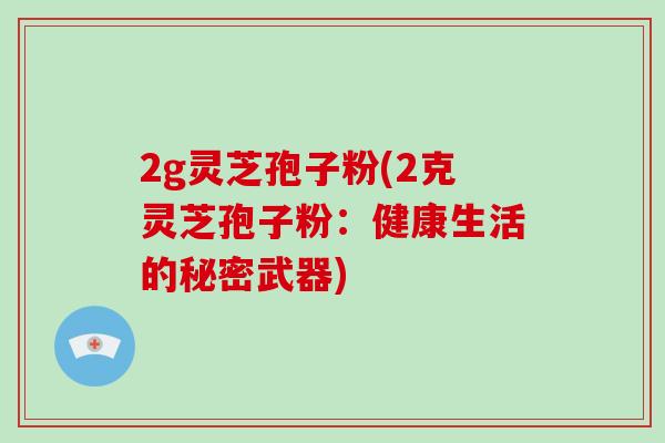 2g灵芝孢子粉(2克灵芝孢子粉：健康生活的秘密武器)